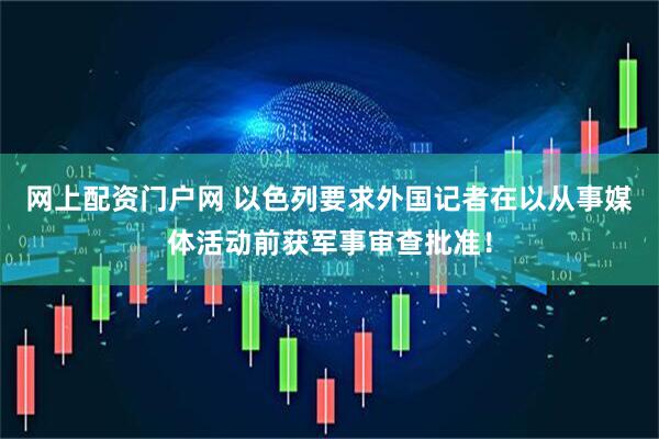 网上配资门户网 以色列要求外国记者在以从事媒体活动前获军事审查批准！