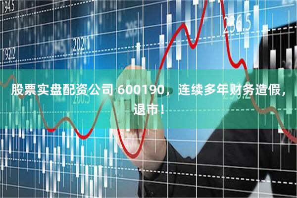 股票实盘配资公司 600190，连续多年财务造假，退市！