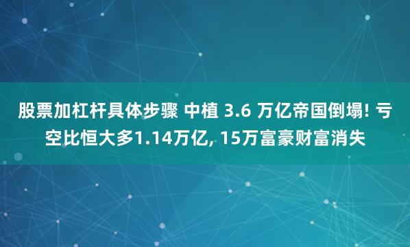 股票加杠杆具体步骤 中植 3.6 万亿帝国倒塌! 亏空比恒大多1.14万亿, 15万富豪财富消失