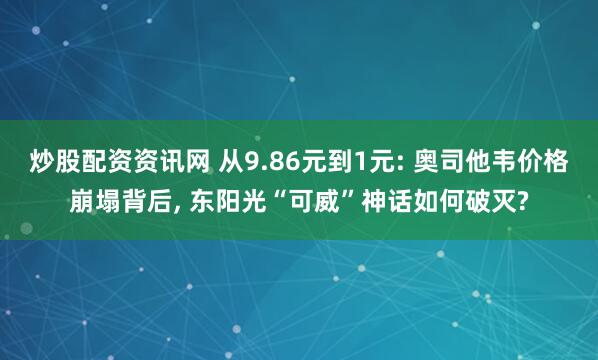 炒股配资资讯网 从9.86元到1元: 奥司他韦价格崩塌背后, 东阳光“可威”神话如何破灭?