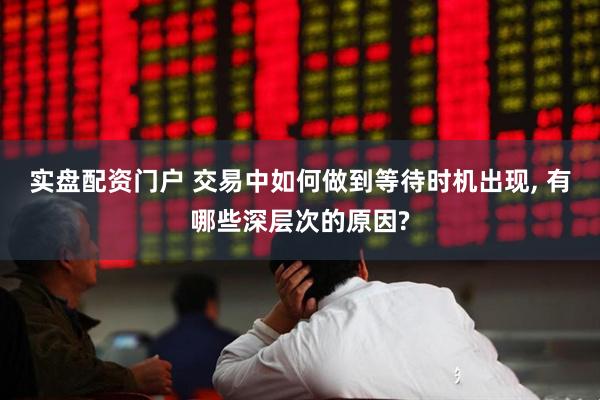 实盘配资门户 交易中如何做到等待时机出现, 有哪些深层次的原因?