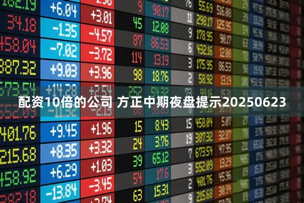 配资10倍的公司 方正中期夜盘提示20250623