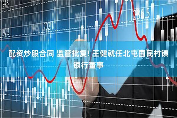 配资炒股合同 监管批复! 王健就任北屯国民村镇银行董事