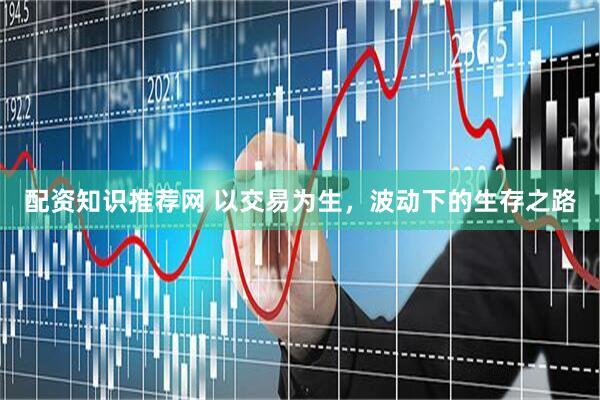 配资知识推荐网 以交易为生，波动下的生存之路