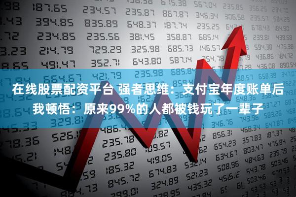 在线股票配资平台 强者思维：支付宝年度账单后我顿悟：原来99%的人都被钱玩了一辈子