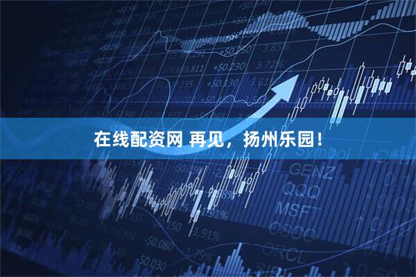 在线配资网 再见，扬州乐园！