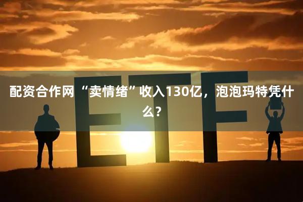 配资合作网 “卖情绪”收入130亿，泡泡玛特凭什么？