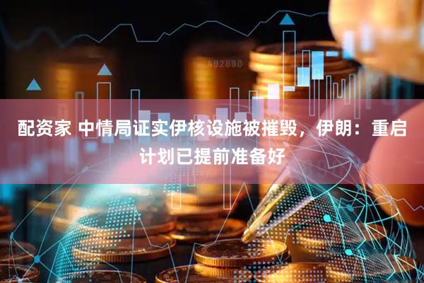 配资家 中情局证实伊核设施被摧毁，伊朗：重启计划已提前准备好