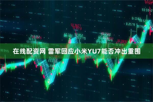 在线配资网 雷军回应小米YU7能否冲出重围