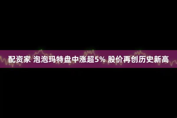 配资家 泡泡玛特盘中涨超5% 股价再创历史新高