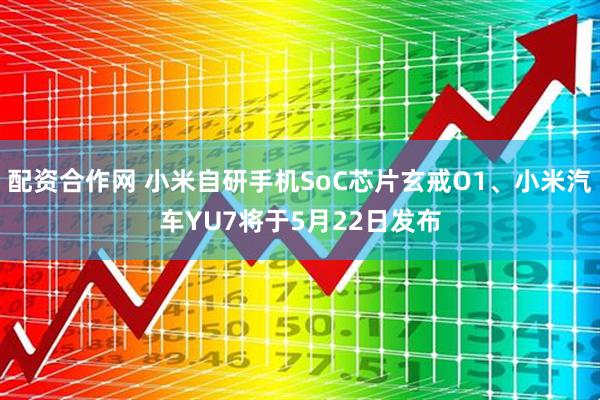 配资合作网 小米自研手机SoC芯片玄戒O1、小米汽车YU7将于5月22日发布