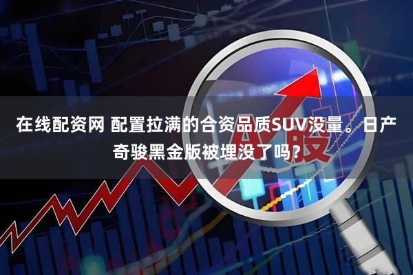 在线配资网 配置拉满的合资品质SUV没量。日产奇骏黑金版被埋没了吗？