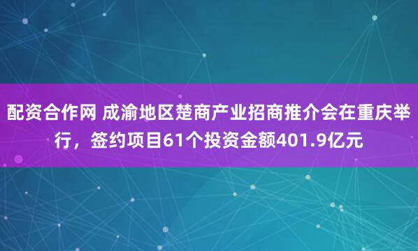 配资合作网 成渝地区楚商产业招商推介会在重庆举行，签约项目61个投资金额401.9亿元