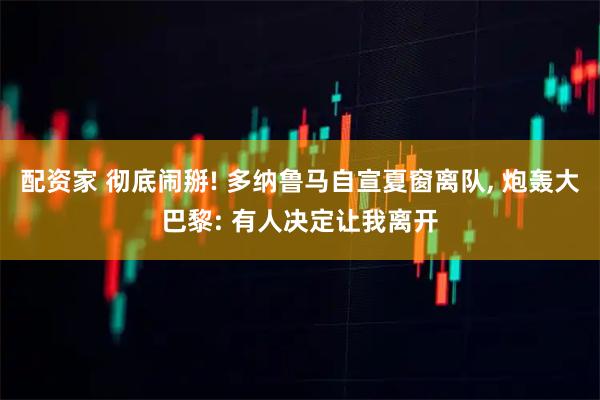 配资家 彻底闹掰! 多纳鲁马自宣夏窗离队, 炮轰大巴黎: 有人决定让我离开