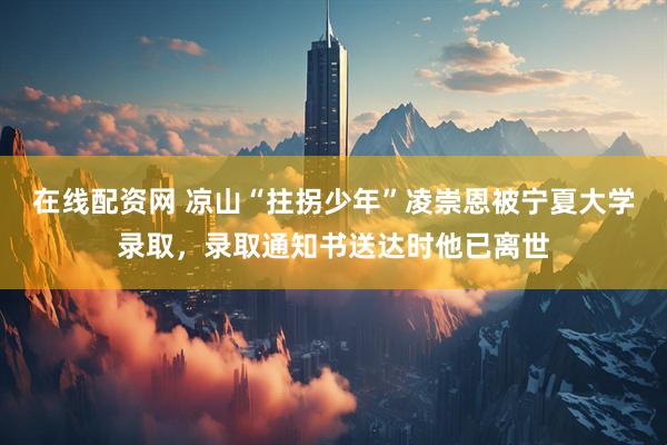 在线配资网 凉山“拄拐少年”凌崇恩被宁夏大学录取，录取通知书送达时他已离世