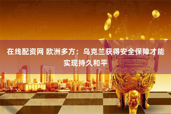 在线配资网 欧洲多方：乌克兰获得安全保障才能实现持久和平