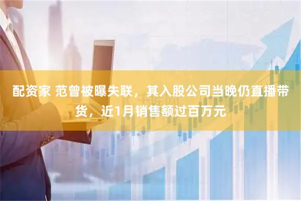 配资家 范曾被曝失联，其入股公司当晚仍直播带货，近1月销售额过百万元