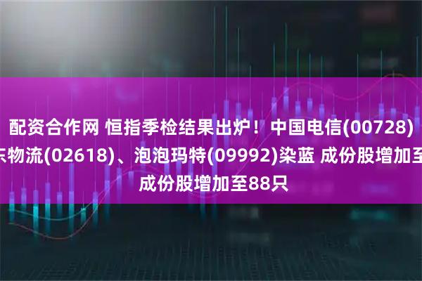 配资合作网 恒指季检结果出炉！中国电信(00728)、京东物流(02618)、泡泡玛特(09992)染蓝 成份股增加至88只