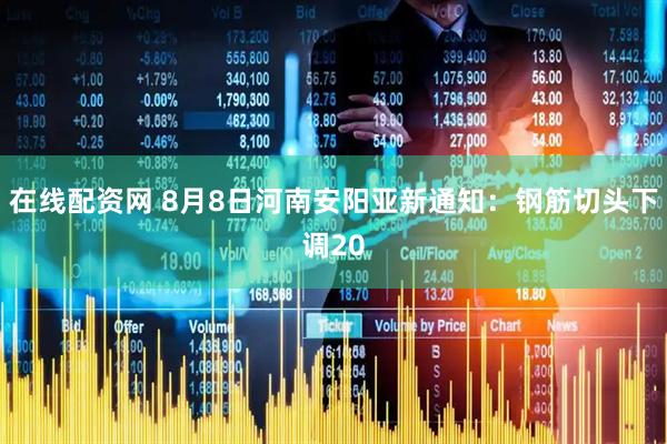 在线配资网 8月8日河南安阳亚新通知：钢筋切头下调20
