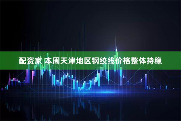配资家 本周天津地区钢绞线价格整体持稳