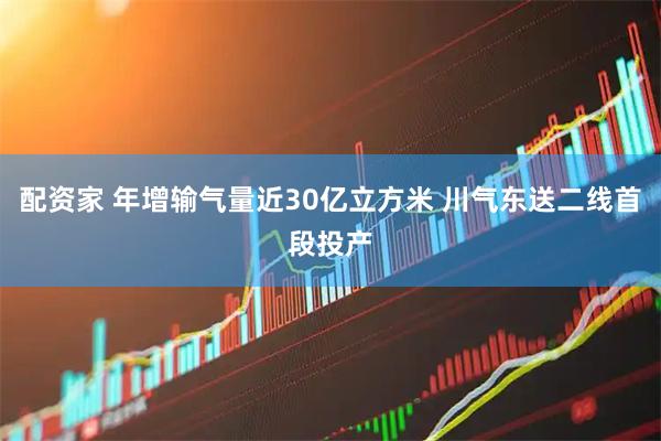 配资家 年增输气量近30亿立方米 川气东送二线首段投产