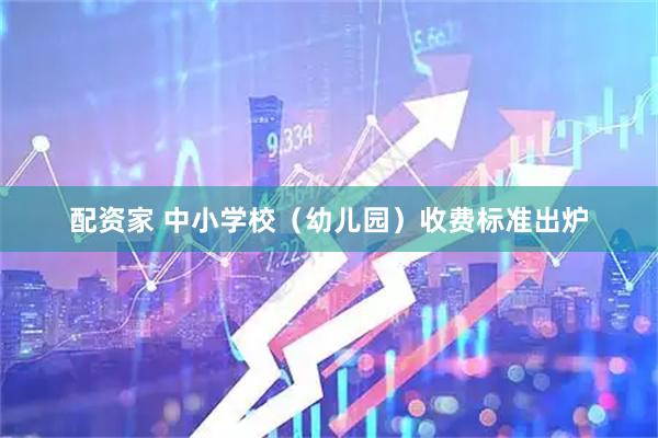 配资家 中小学校（幼儿园）收费标准出炉