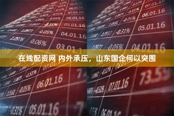 在线配资网 内外承压，山东国企何以突围