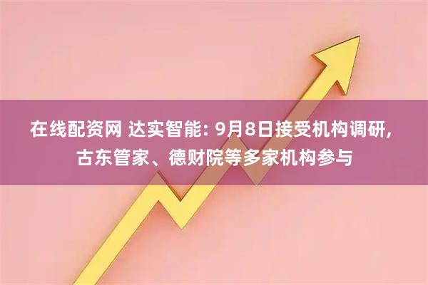 在线配资网 达实智能: 9月8日接受机构调研, 古东管家、德财院等多家机构参与