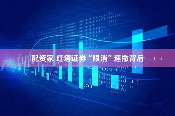 配资家 红塔证券“限消”速撤背后