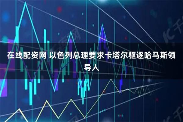 在线配资网 以色列总理要求卡塔尔驱逐哈马斯领导人