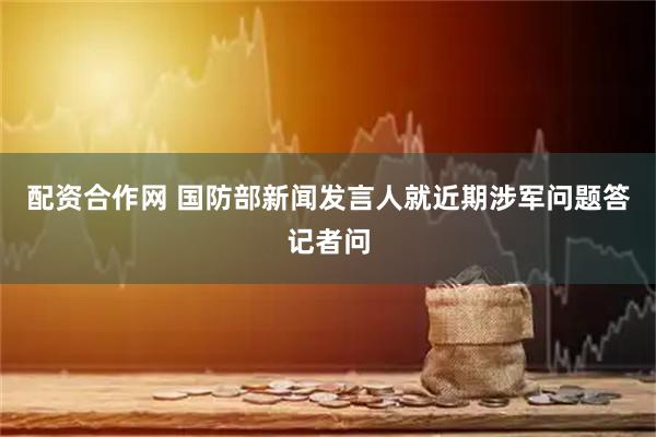 配资合作网 国防部新闻发言人就近期涉军问题答记者问