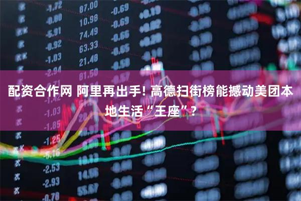 配资合作网 阿里再出手! 高德扫街榜能撼动美团本地生活“王座”?