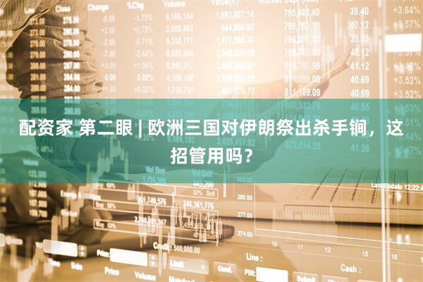 配资家 第二眼 | 欧洲三国对伊朗祭出杀手锏，这招管用吗？