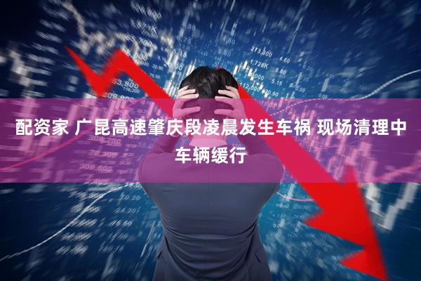 配资家 广昆高速肇庆段凌晨发生车祸 现场清理中车辆缓行