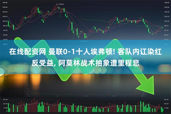 在线配资网 曼联0-1十人埃弗顿! 客队内讧染红反受益, 阿莫林战术抽象遭里程悲