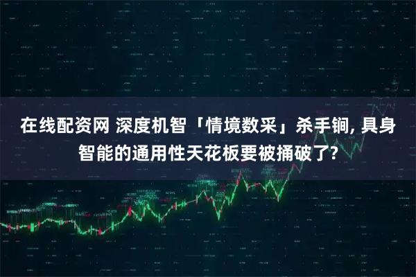 在线配资网 深度机智「情境数采」杀手锏, 具身智能的通用性天花板要被捅破了?