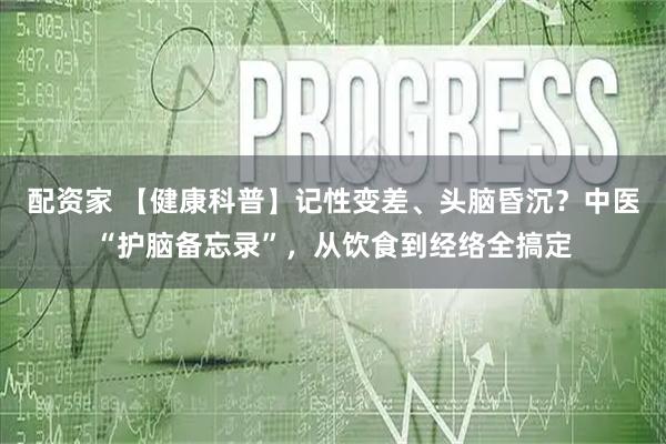 配资家 【健康科普】记性变差、头脑昏沉？中医“护脑备忘录”，从饮食到经络全搞定