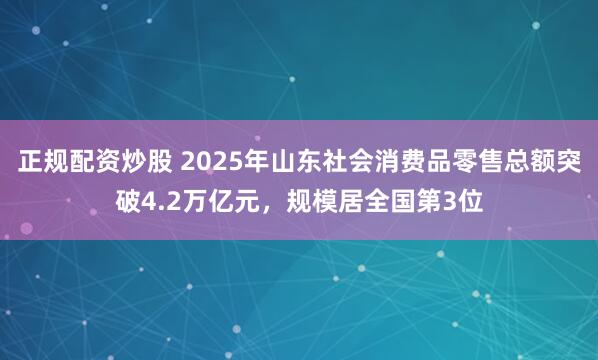 正规配资炒股 2025年山东社会消费品零售总额突破4.2万亿元，规模居全国第3位