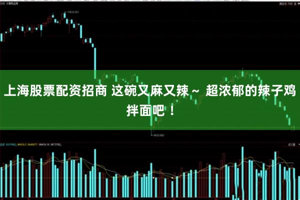 上海股票配资招商 这碗又麻又辣～ 超浓郁的辣子鸡拌面吧 ！